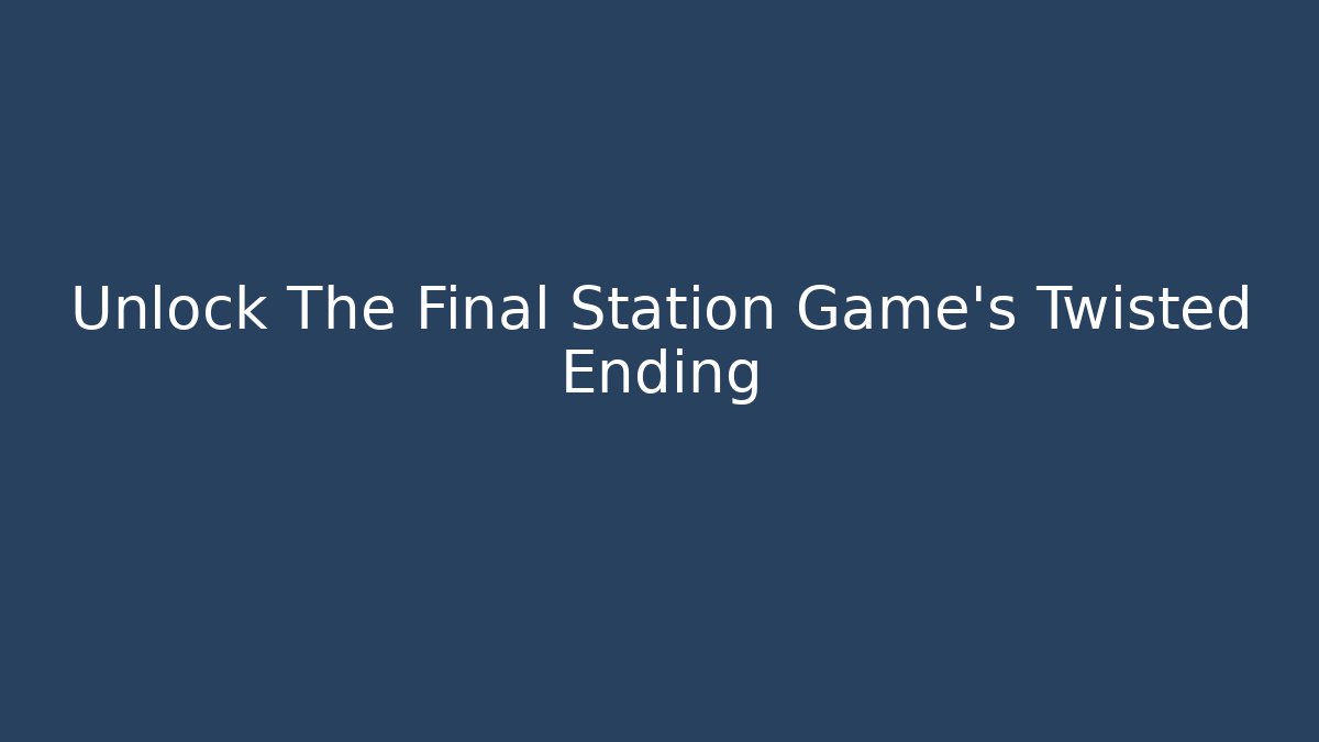 Unlock The Final Station Game's Twisted Ending