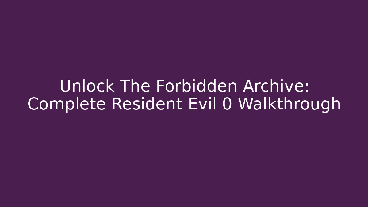 Unlock The Forbidden Archive: Complete Resident Evil 0 Walkthrough