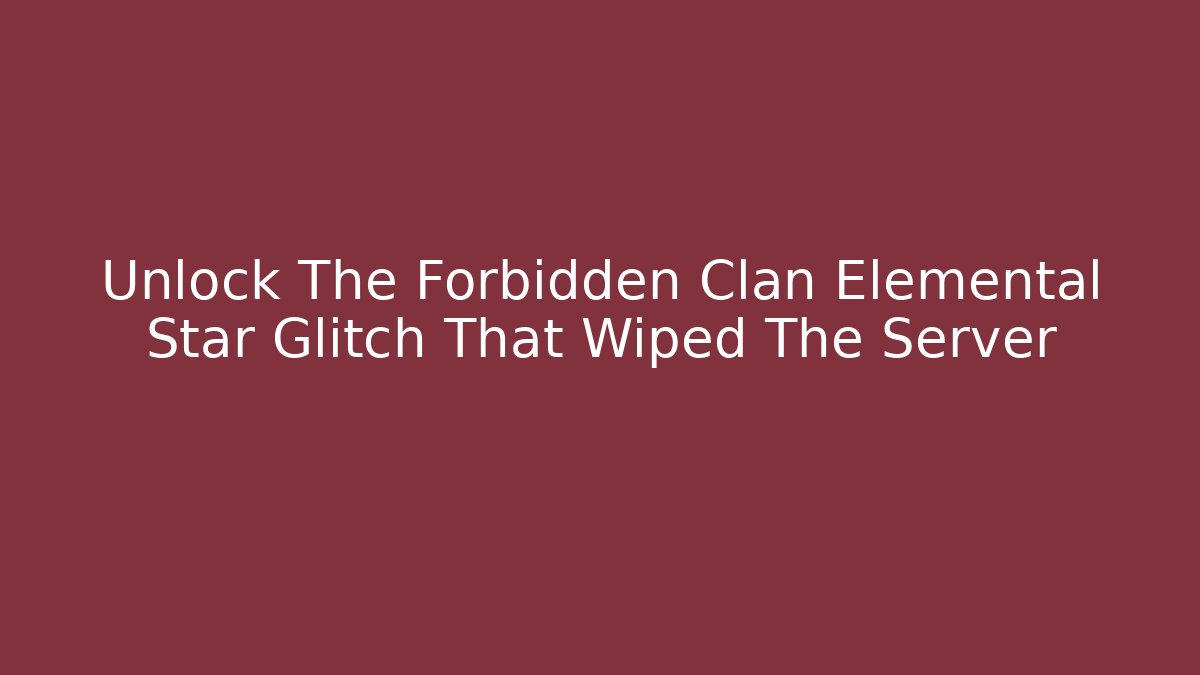 Unlock The Forbidden Clan Elemental Star Glitch That Wiped The Server