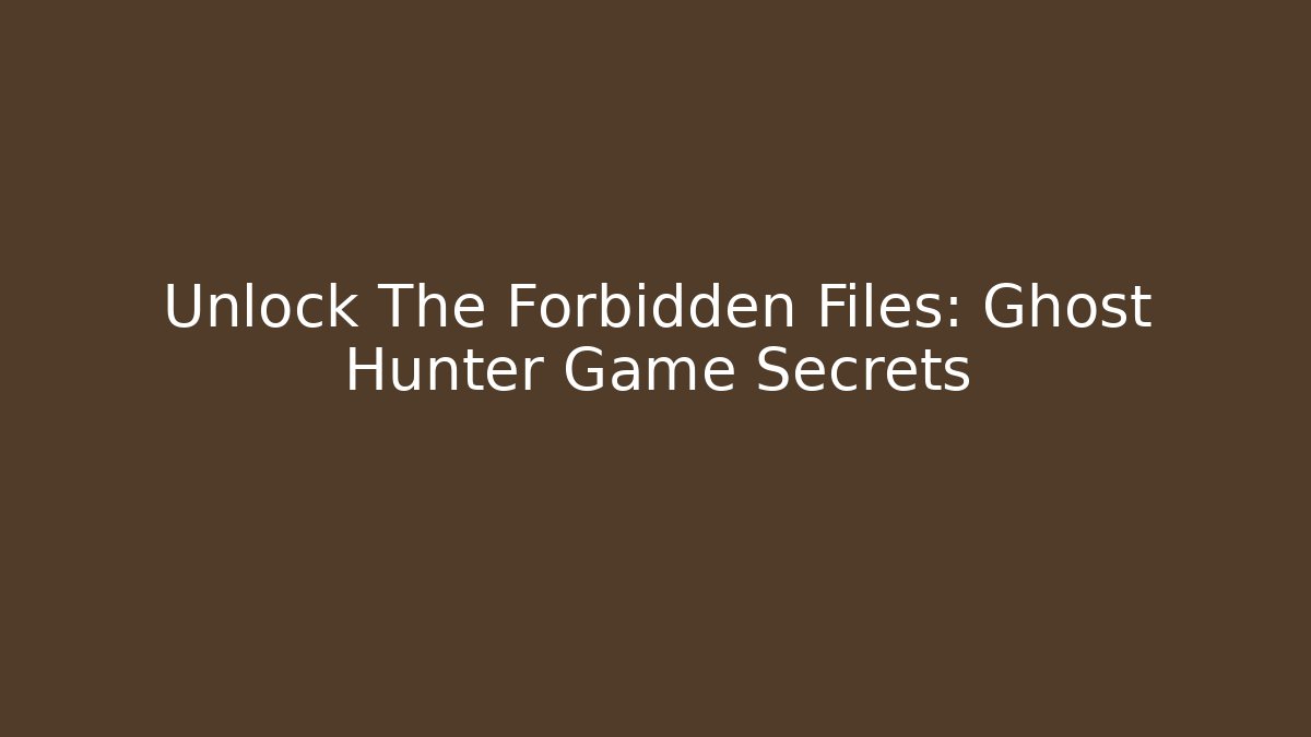Unlock The Forbidden Files: Ghost Hunter Game Secrets
