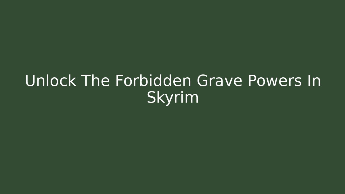 Unlock The Forbidden Grave Powers In Skyrim
