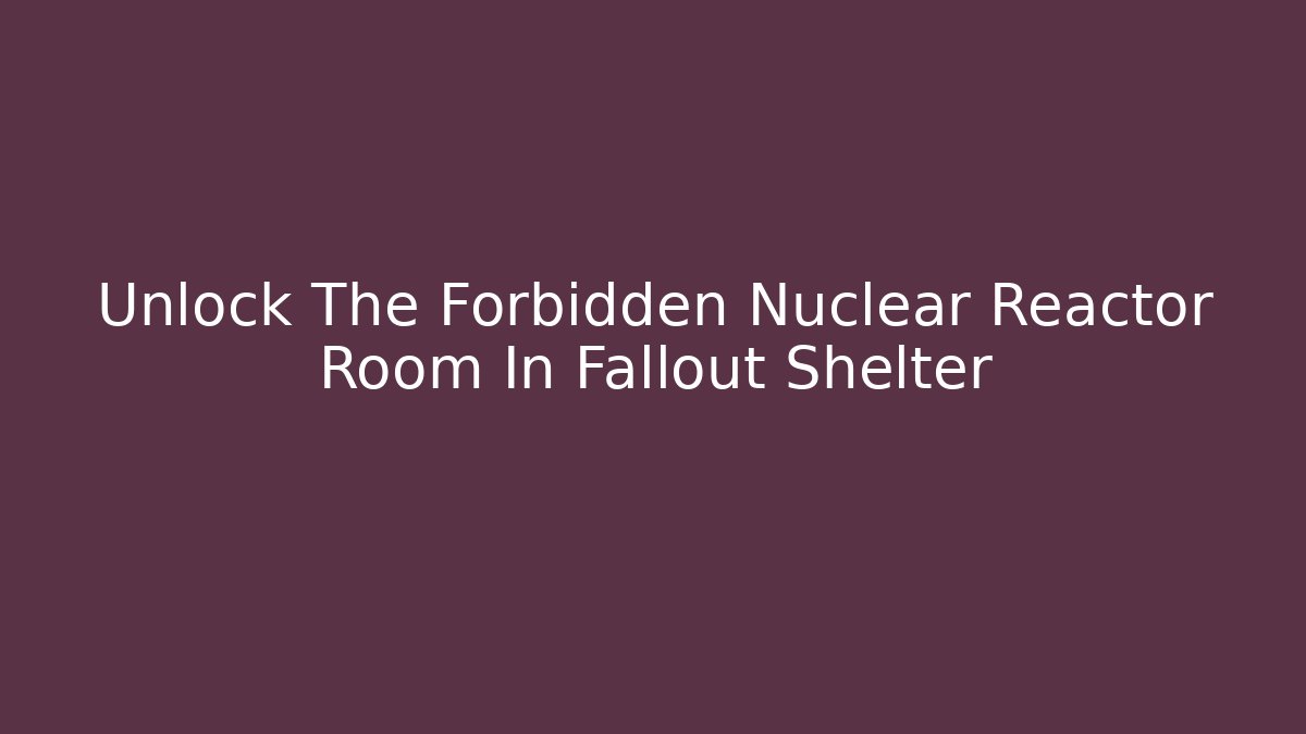 Unlock The Forbidden Nuclear Reactor Room In Fallout Shelter