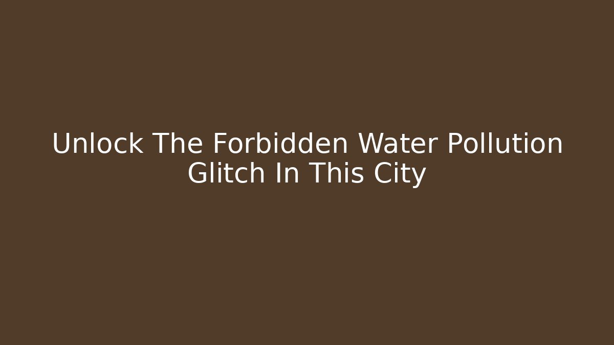 Unlock The Forbidden Water Pollution Glitch In This City
