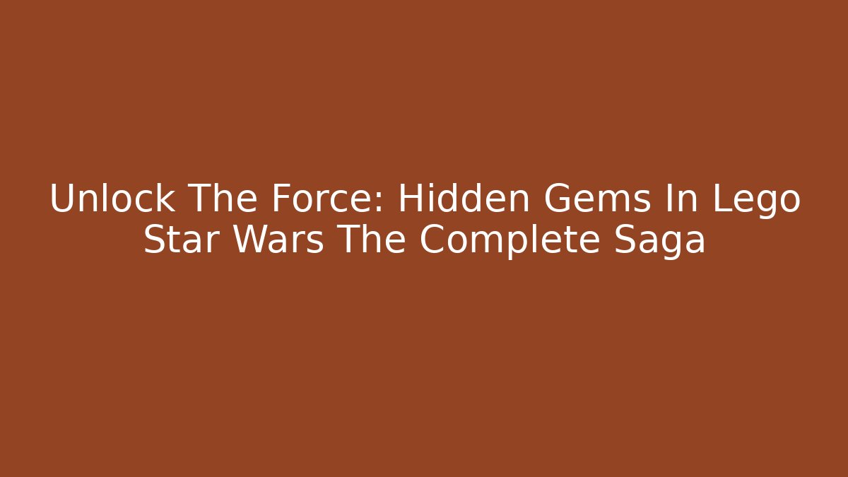 Unlock The Force: Hidden Gems In Lego Star Wars The Complete Saga - Critter Realm