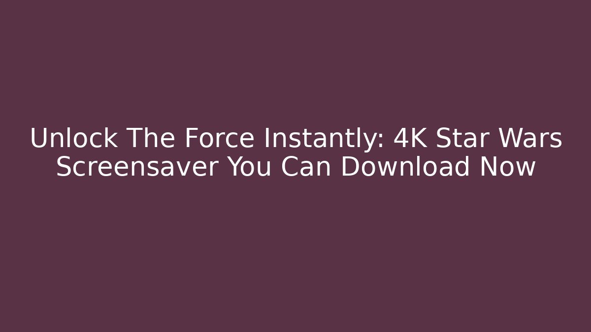 Unlock The Force Instantly: 4K Star Wars Screensaver You Can Download Now