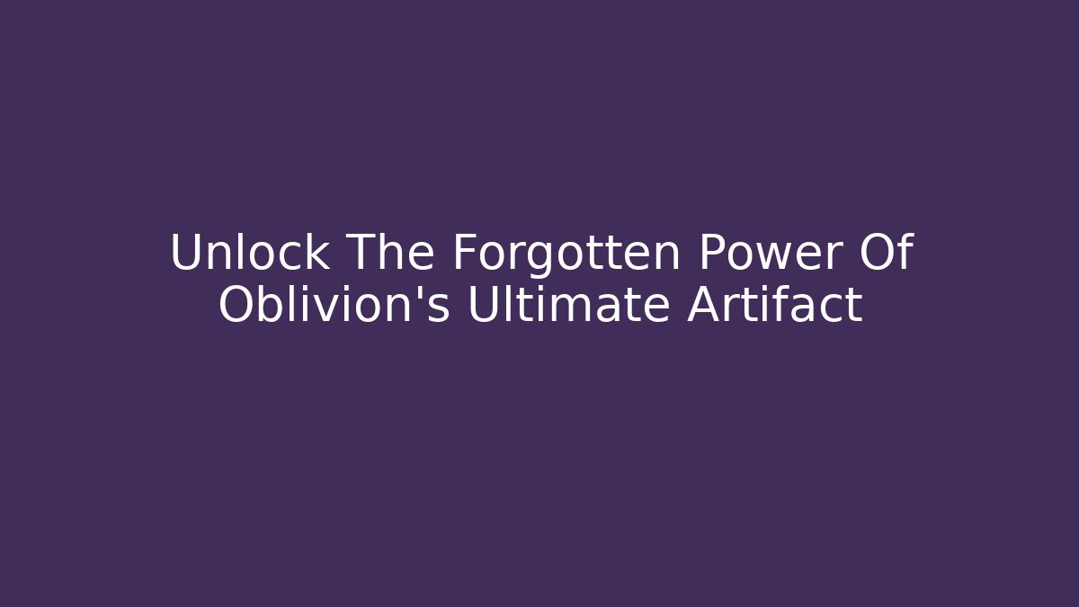 Unlock The Forgotten Power Of Oblivion's Ultimate Artifact