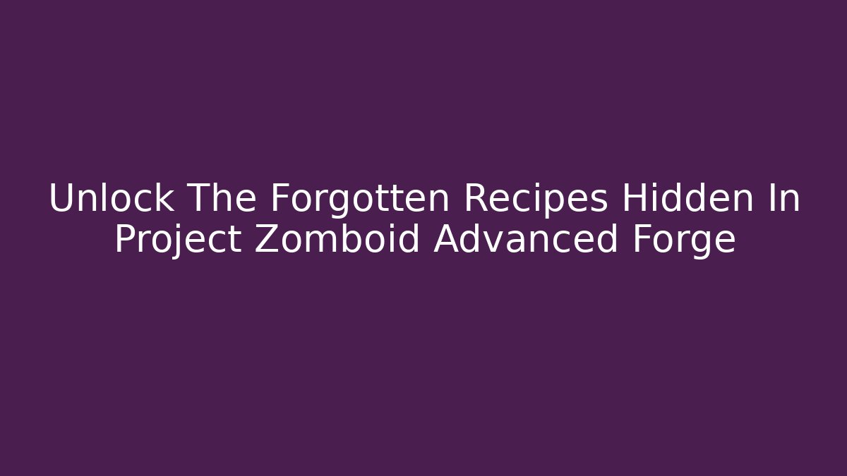 Unlock The Forgotten Recipes Hidden In Project Zomboid Advanced Forge