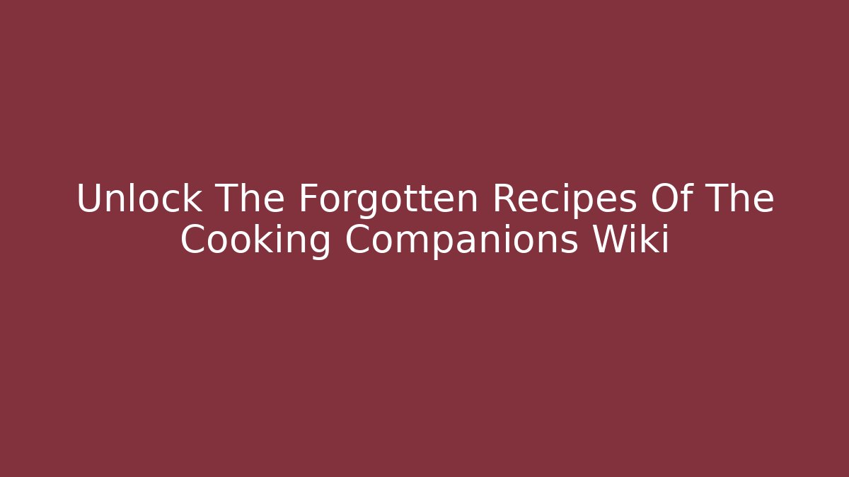 Unlock The Forgotten Recipes Of The Cooking Companions Wiki