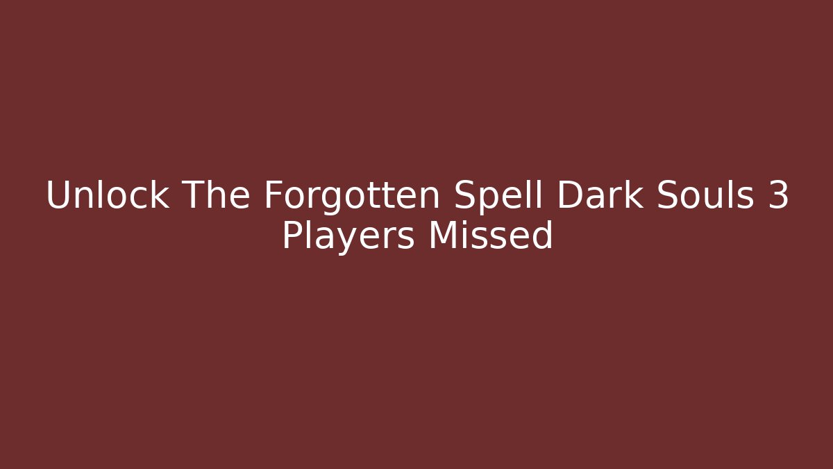 Unlock The Forgotten Spell Dark Souls 3 Players Missed