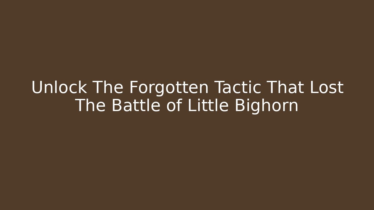 Unlock The Forgotten Tactic That Lost The Battle of Little Bighorn