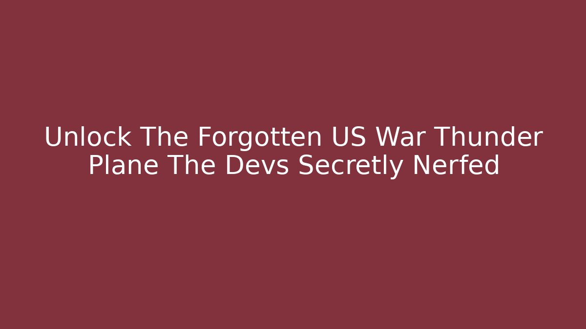 Unlock The Forgotten US War Thunder Plane The Devs Secretly Nerfed