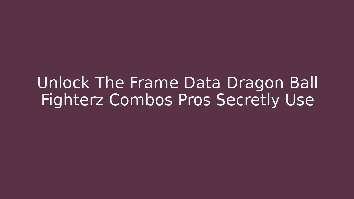 Unlock The Frame Data Dragon Ball Fighterz Combos Pros Secretly Use