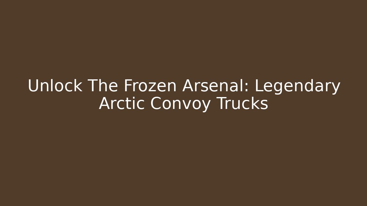Unlock The Frozen Arsenal: Legendary Arctic Convoy Trucks