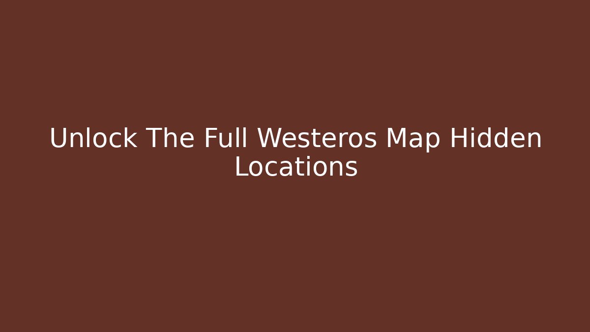 Unlock The Full Westeros Map Hidden Locations
