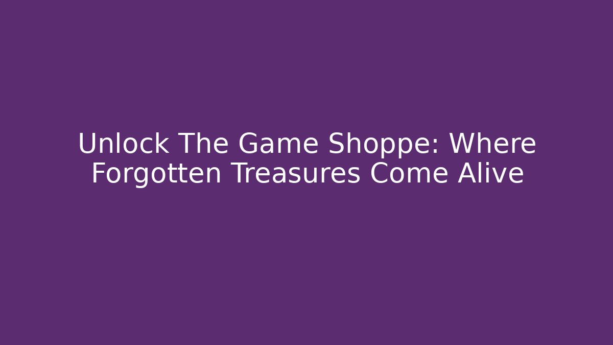 Unlock The Game Shoppe: Where Forgotten Treasures Come Alive