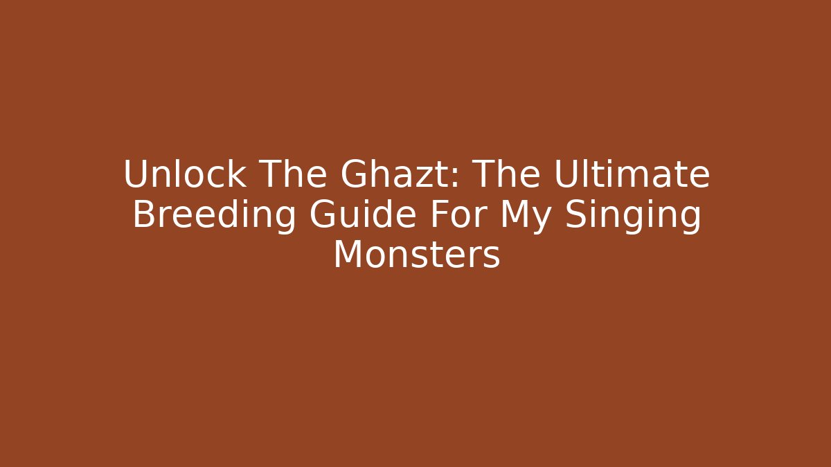 Unlock The Ghazt: The Ultimate Breeding Guide For My Singing Monsters