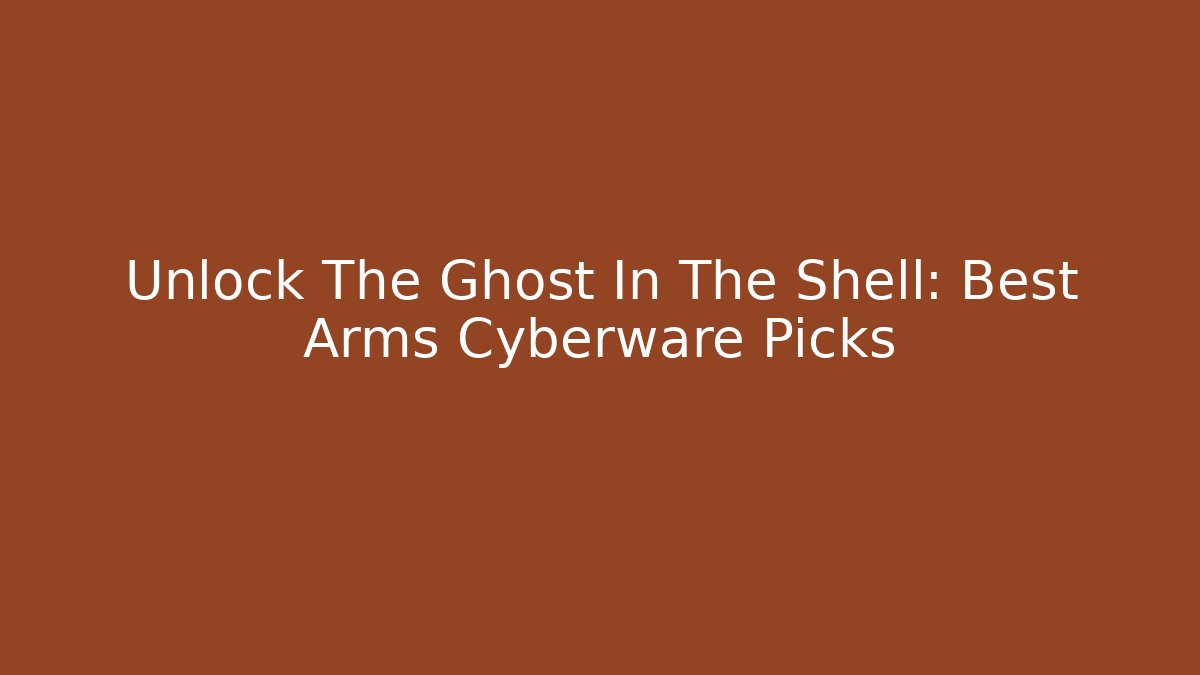 Unlock The Ghost In The Shell: Best Arms Cyberware Picks