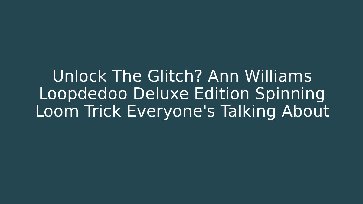 Unlock The Glitch? Ann Williams Loopdedoo Deluxe Edition Spinning Loom Trick Everyone’s Talking About