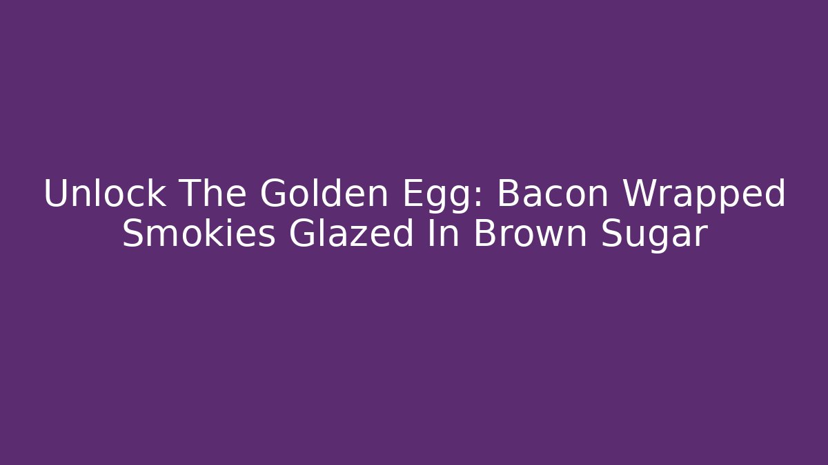 Unlock The Golden Egg: Bacon Wrapped Smokies Glazed In Brown Sugar