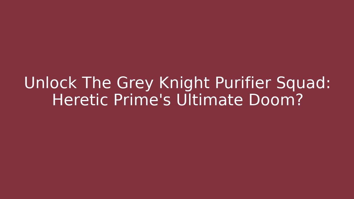 Unlock The Grey Knight Purifier Squad: Heretic Prime's Ultimate Doom?