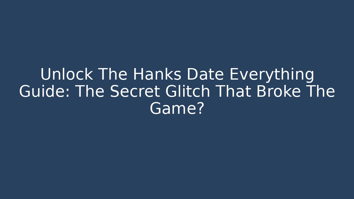 Unlock The Hanks Date Everything Guide: The Secret Glitch That Broke The Game?
