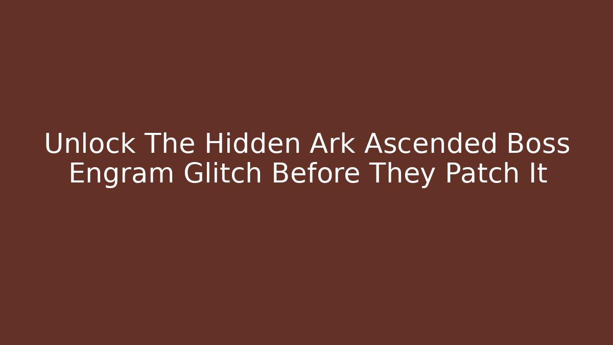Unlock The Hidden Ark Ascended Boss Engram Glitch Before They Patch It