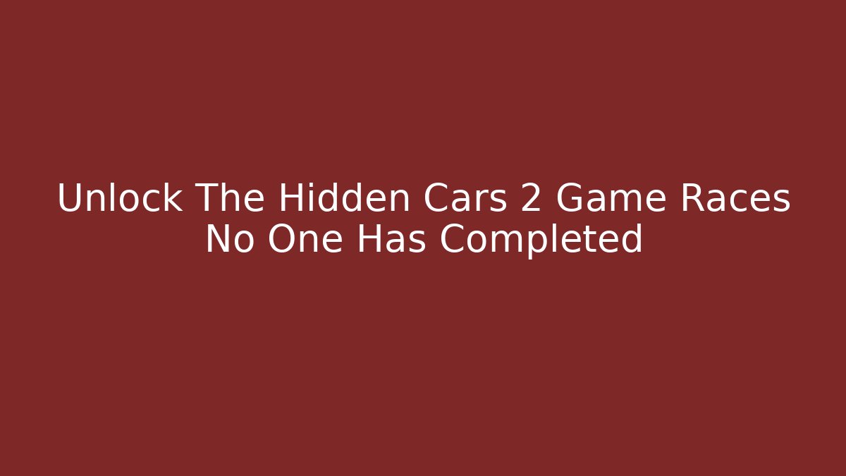 Unlock The Hidden Cars 2 Game Races No One Has Completed