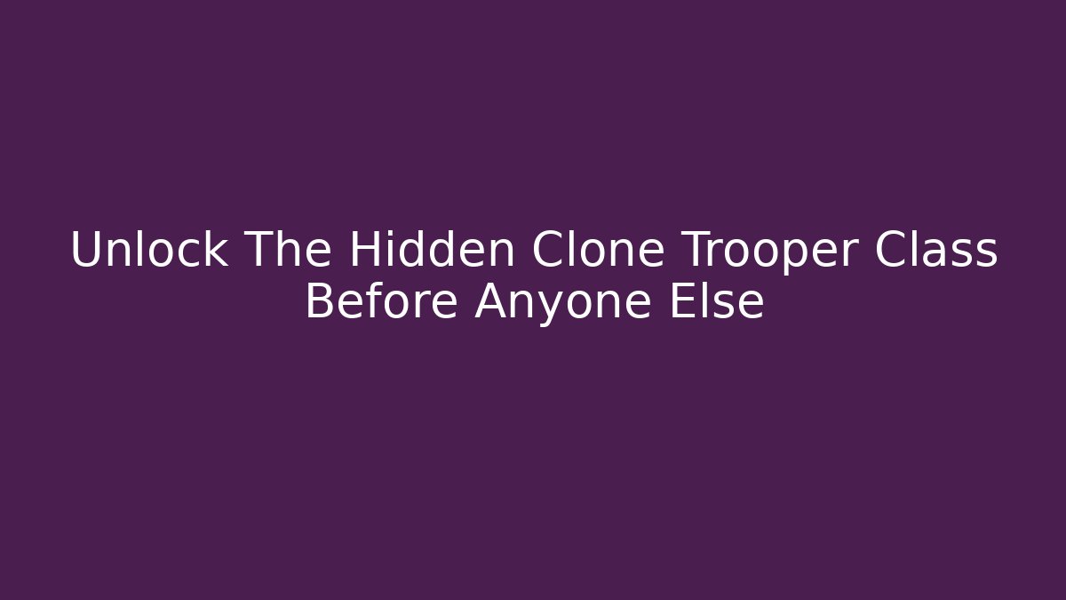 Unlock The Hidden Clone Trooper Class Before Anyone Else