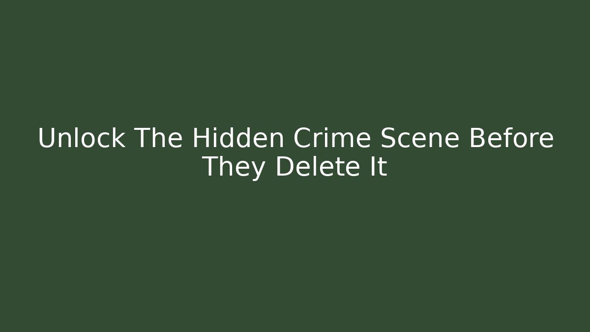 Unlock The Hidden Crime Scene Before They Delete It