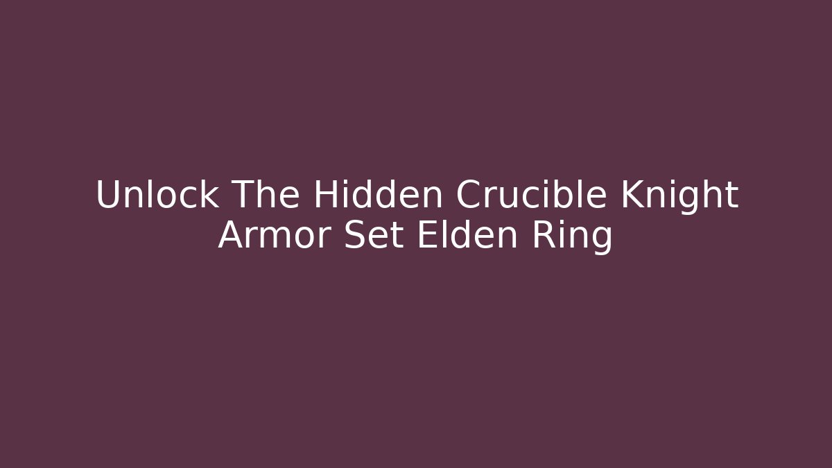 Unlock The Hidden Crucible Knight Armor Set Elden Ring