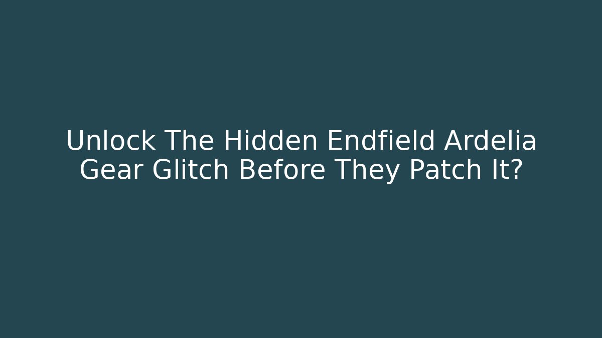 Unlock The Hidden Endfield Ardelia Gear Glitch Before They Patch It?