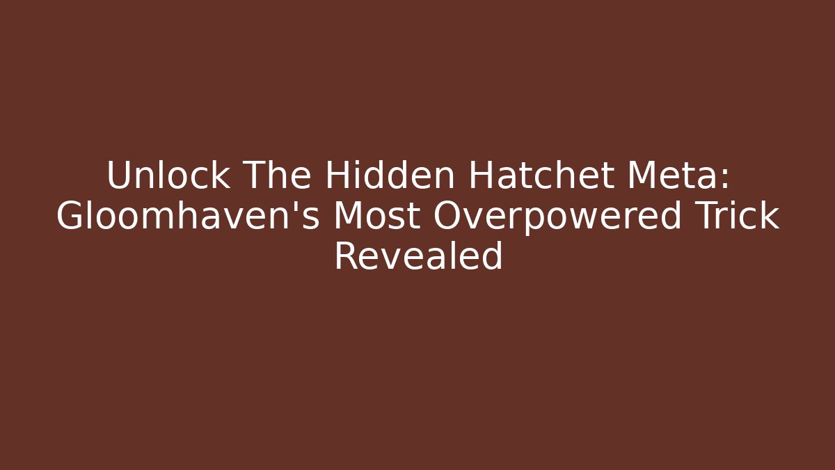 Unlock The Hidden Hatchet Meta: Gloomhaven’s Most Overpowered Trick Revealed