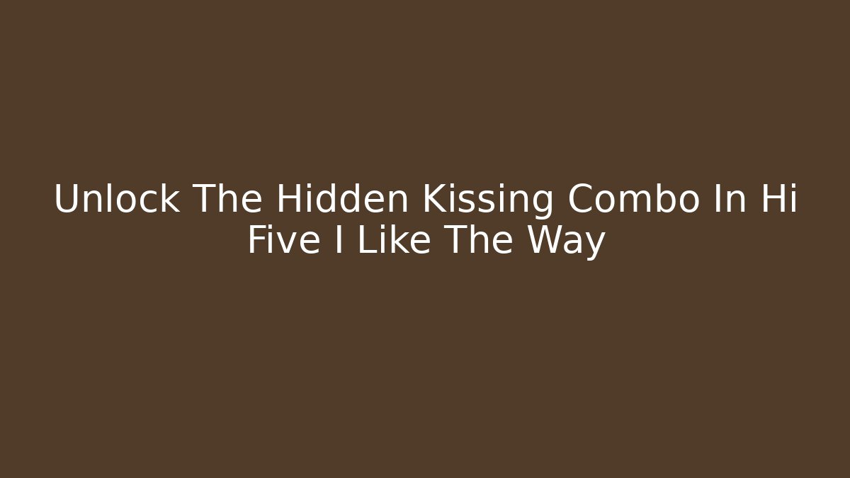 Unlock The Hidden Kissing Combo In Hi Five I Like The Way