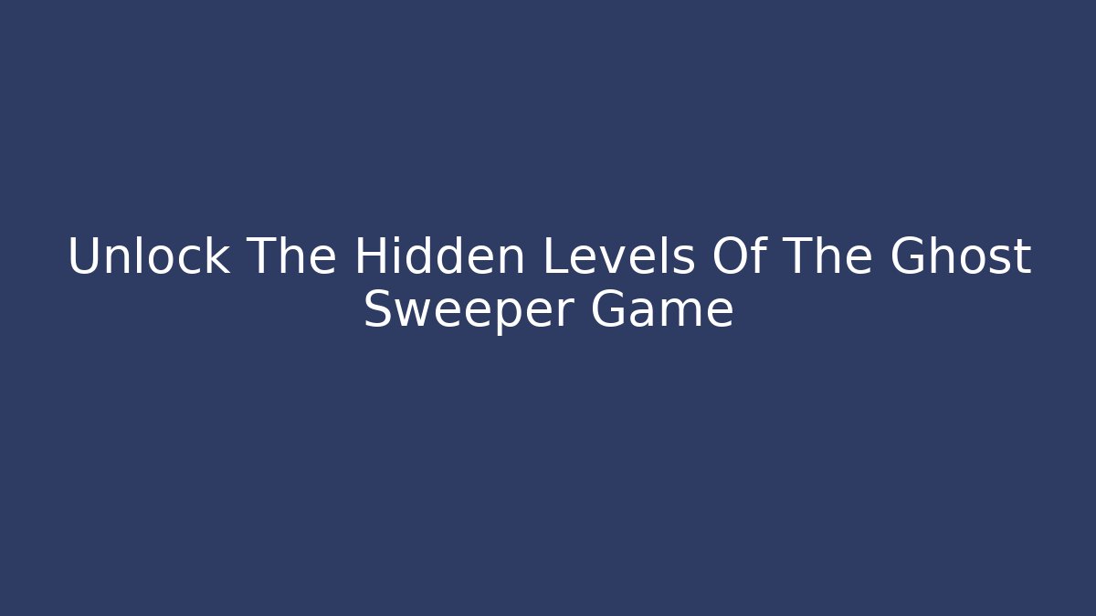 Unlock The Hidden Levels Of The Ghost Sweeper Game