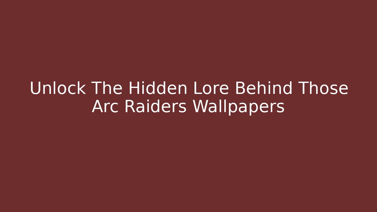 Unlock The Hidden Lore Behind Those Arc Raiders Wallpapers