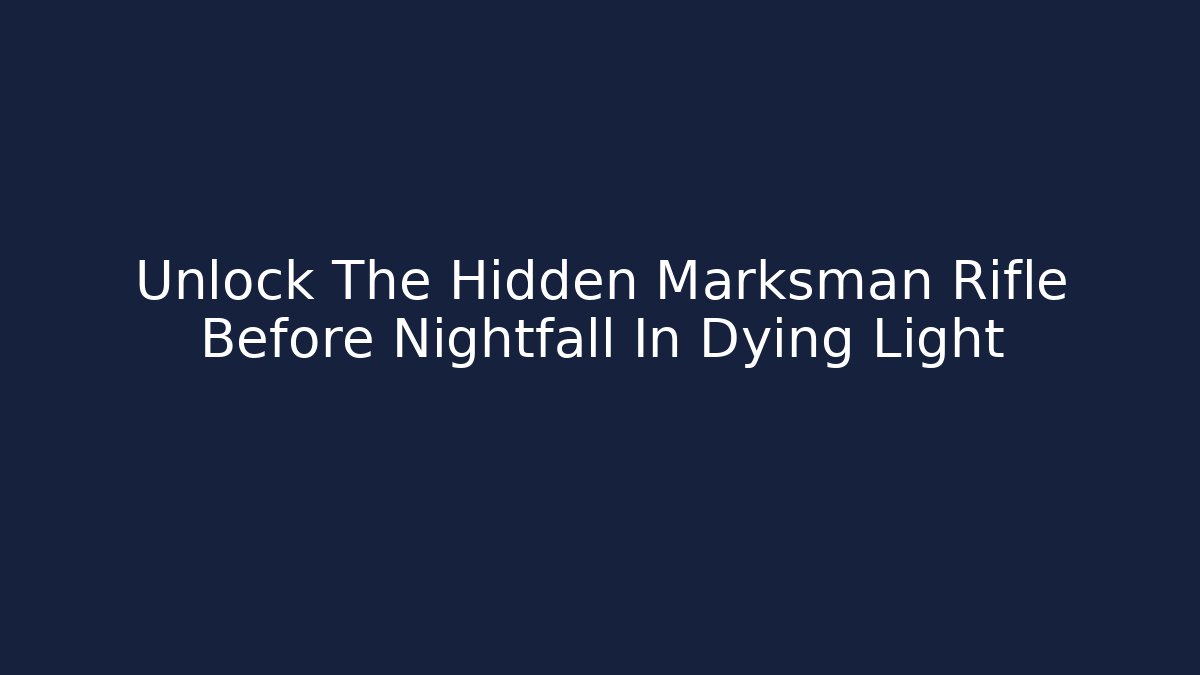 Unlock The Hidden Marksman Rifle Before Nightfall In Dying Light