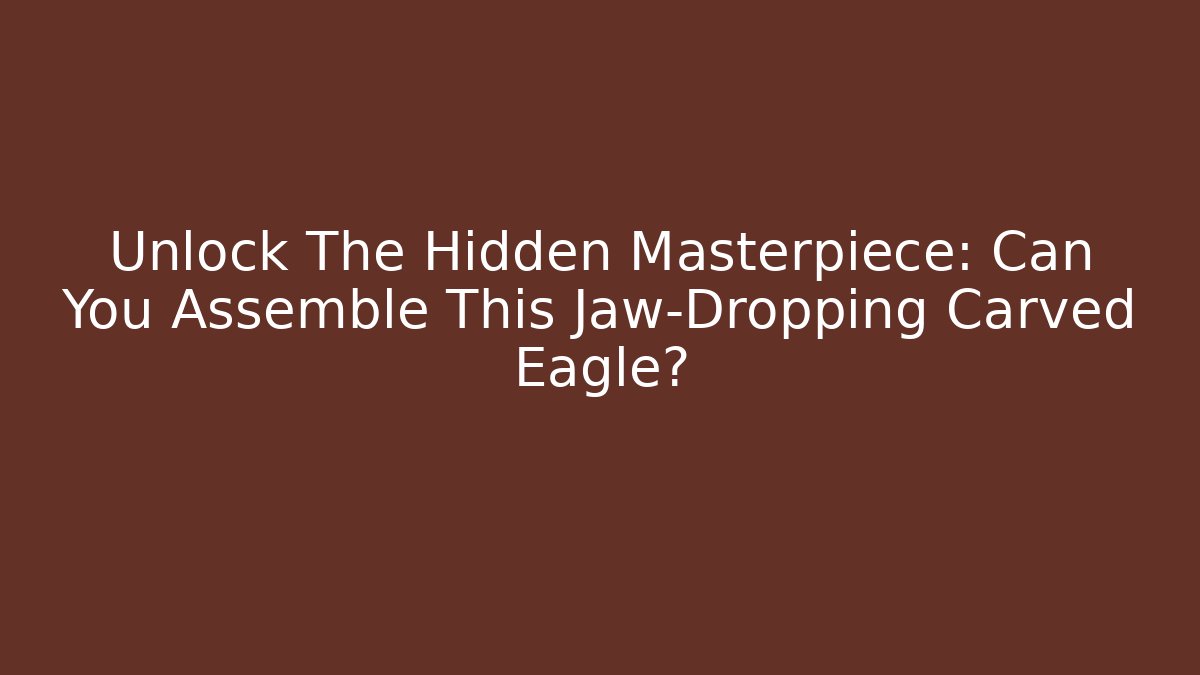 Unlock The Hidden Masterpiece: Can You Assemble This Jaw-Dropping Carved Eagle?