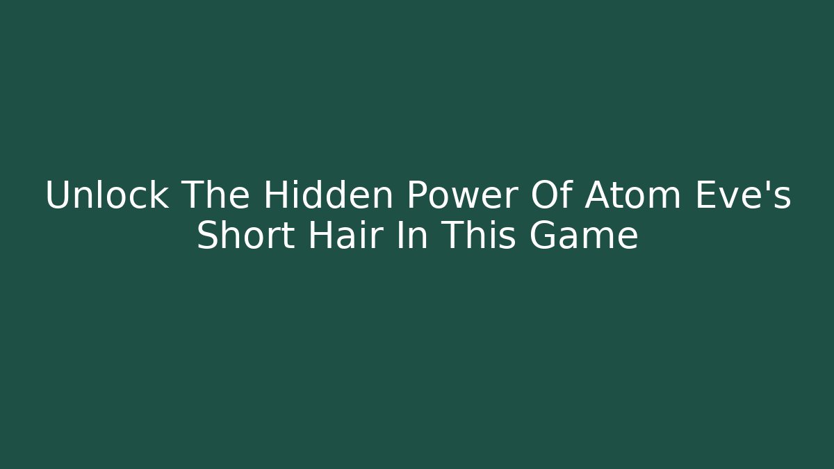 Unlock The Hidden Power Of Atom Eve's Short Hair In This Game