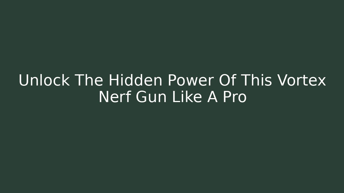 Unlock The Hidden Power Of This Vortex Nerf Gun Like A Pro