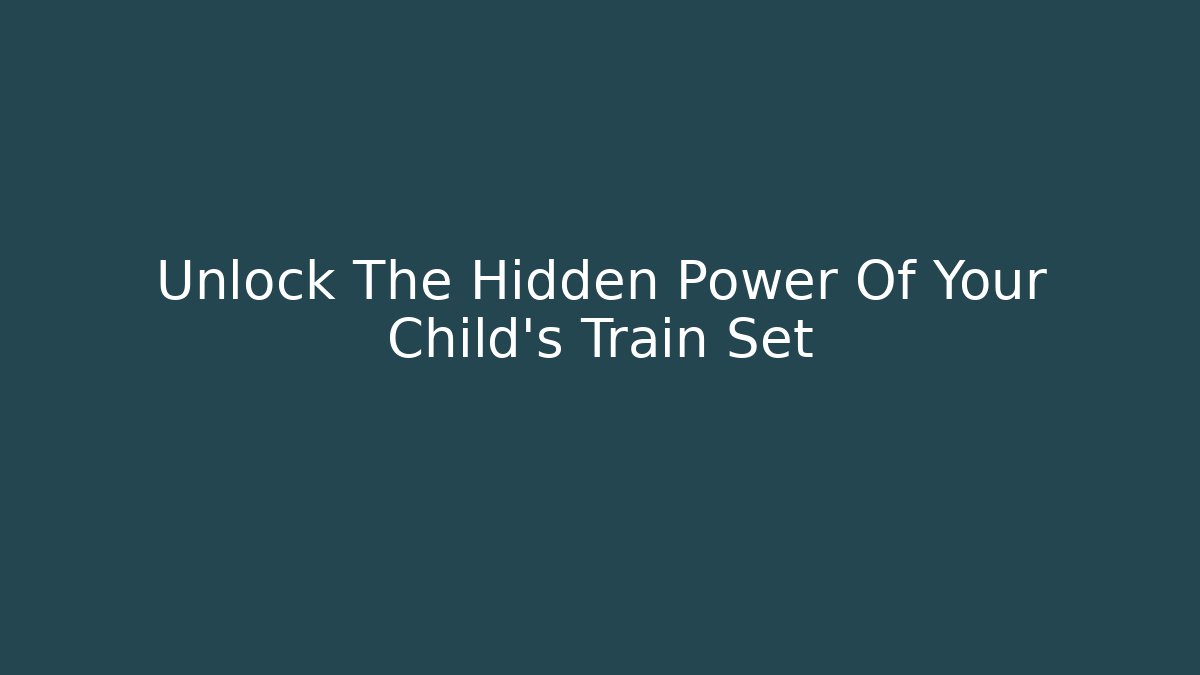 Unlock The Hidden Power Of Your Child's Train Set