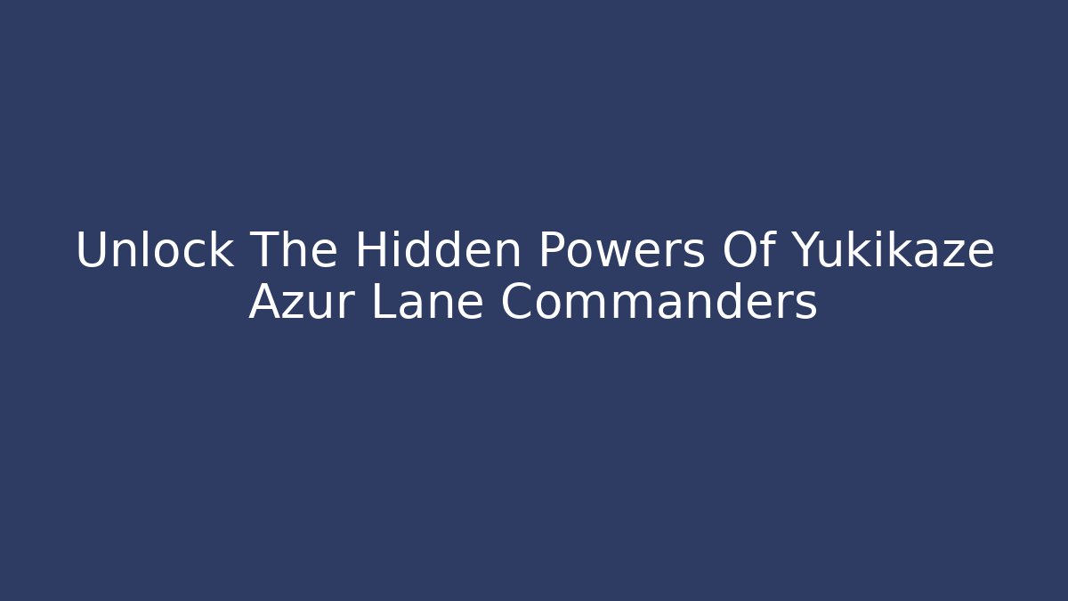 Unlock The Hidden Powers Of Yukikaze Azur Lane Commanders