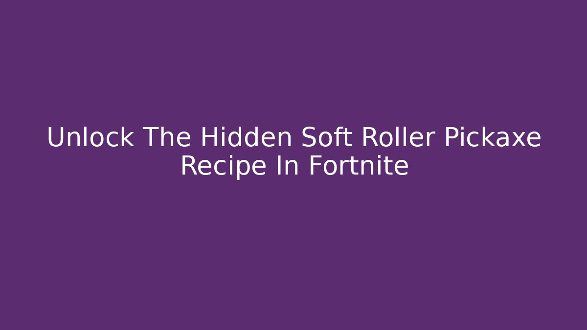 Unlock The Hidden Soft Roller Pickaxe Recipe In Fortnite
