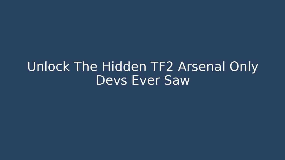 Unlock The Hidden TF2 Arsenal Only Devs Ever Saw