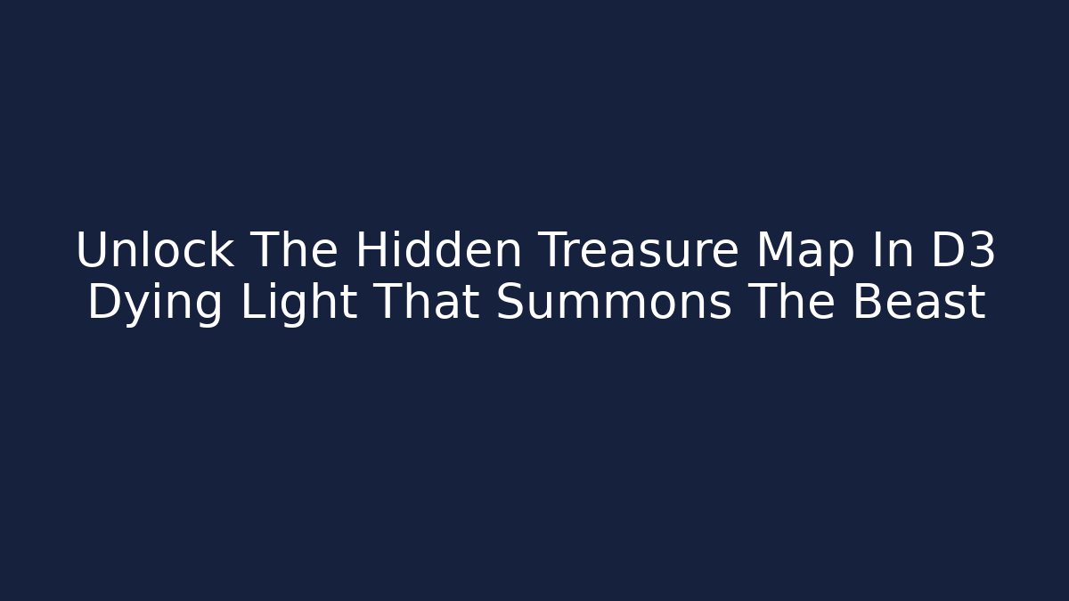 Unlock The Hidden Treasure Map In D3 Dying Light That Summons The Beast