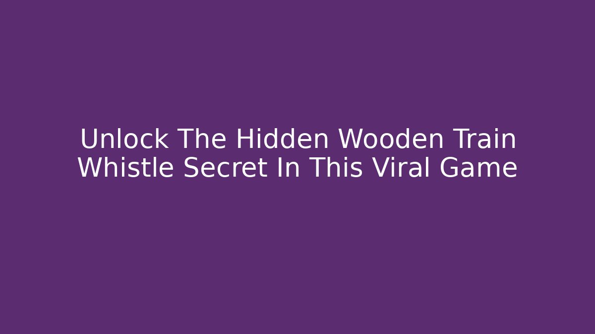 Unlock The Hidden Wooden Train Whistle Secret In This Viral Game