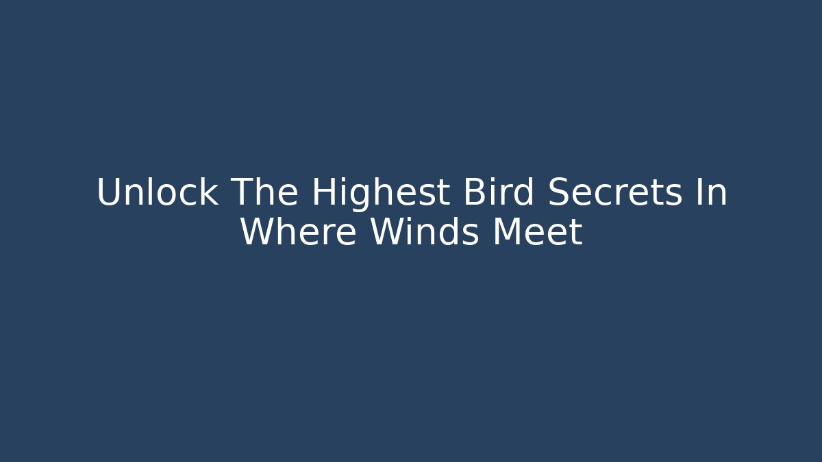Unlock The Highest Bird Secrets In Where Winds Meet