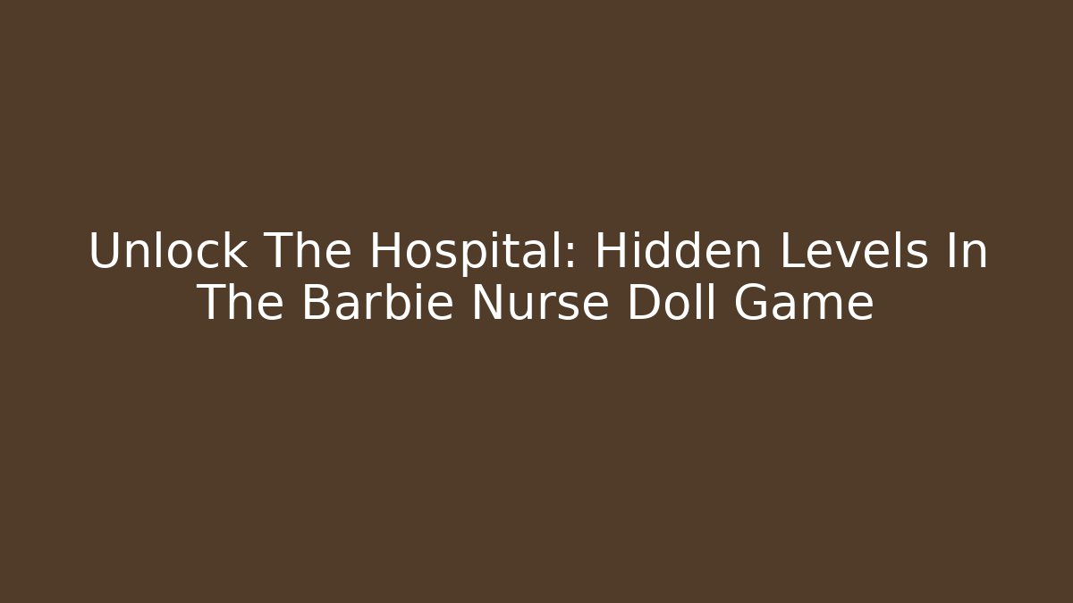 Unlock The Hospital: Hidden Levels In The Barbie Nurse Doll Game