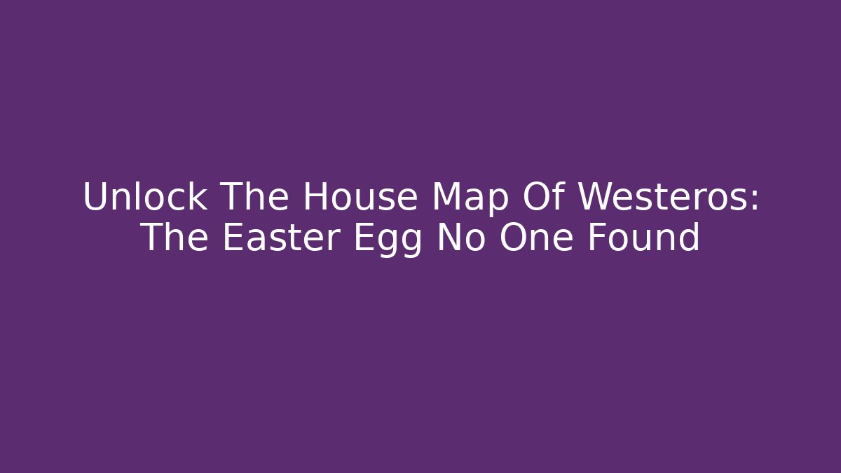 Unlock The House Map Of Westeros: The Easter Egg No One Found