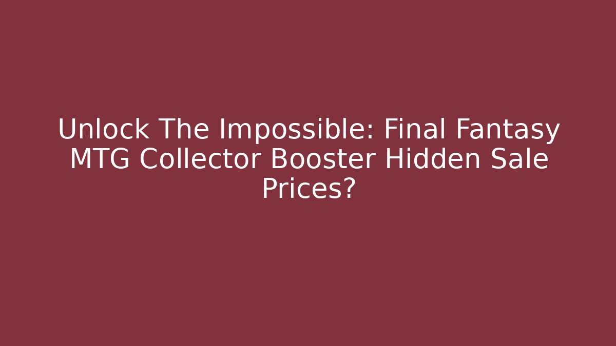 Unlock The Impossible: Final Fantasy MTG Collector Booster Hidden Sale Prices?