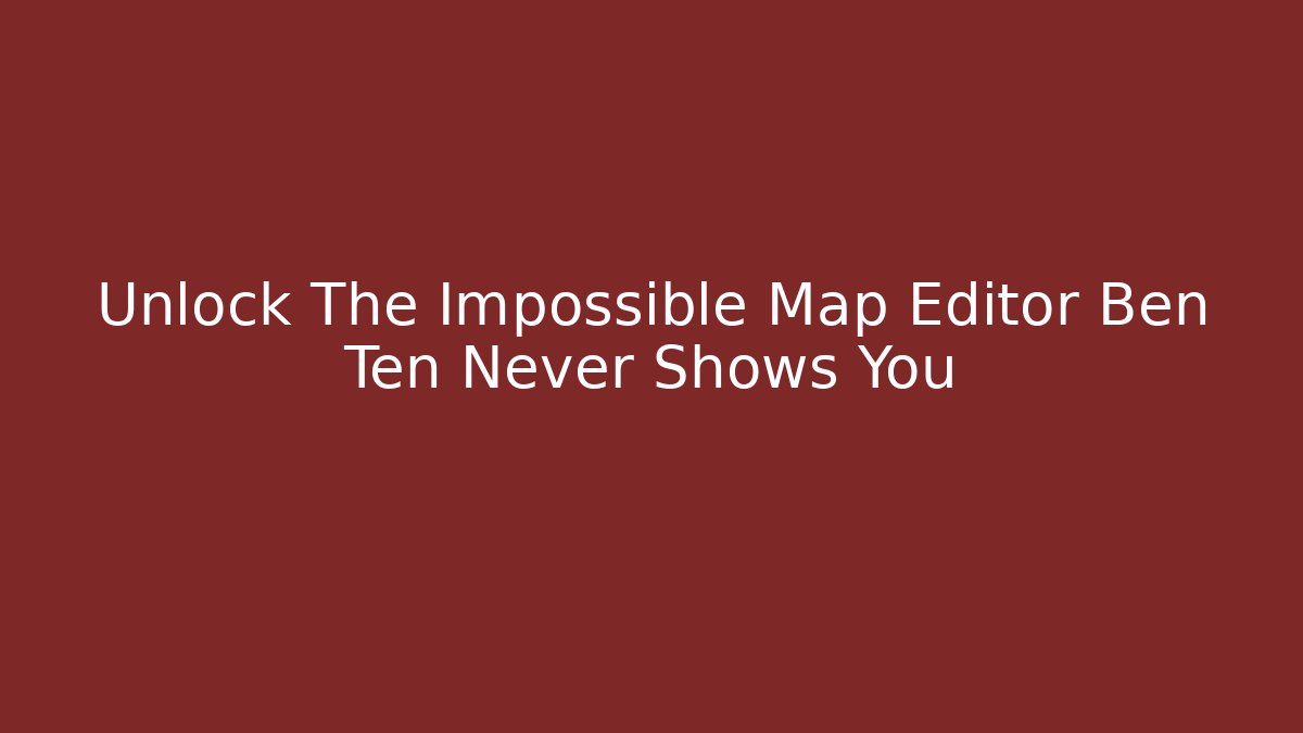 Unlock The Impossible Map Editor Ben Ten Never Shows You
